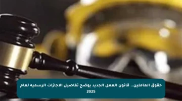 حقوق العاملين.. قانون العمل الجديد يوضح تفاصيل الإجازات الرسمية لعام 2025